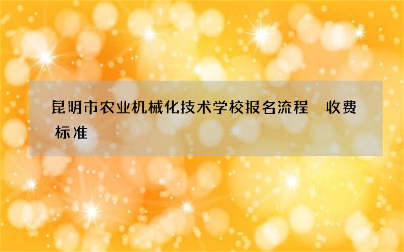 昆明市农业机械化技术学校报名流程 收费标准